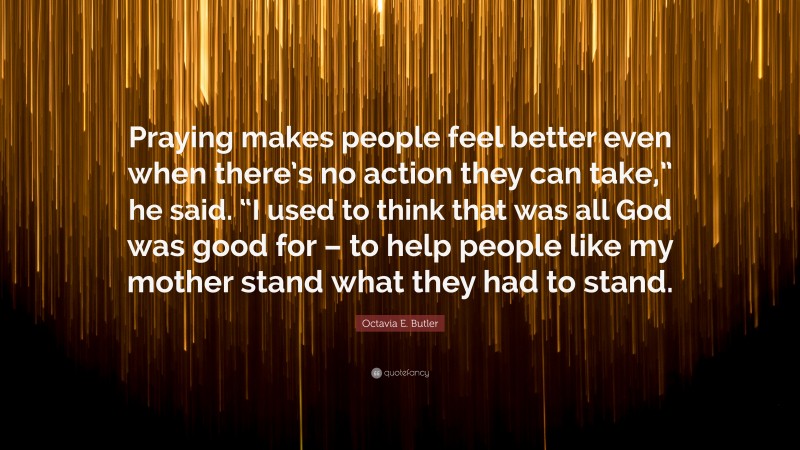 Octavia E. Butler Quote: “Praying makes people feel better even when there’s no action they can take,” he said. “I used to think that was all God was good for – to help people like my mother stand what they had to stand.”