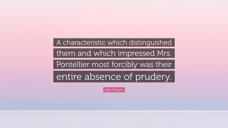 Kate Chopin Quote: “A characteristic which distinguished them and which impressed Mrs. Pontellier most forcibly was their entire absence of prudery.”