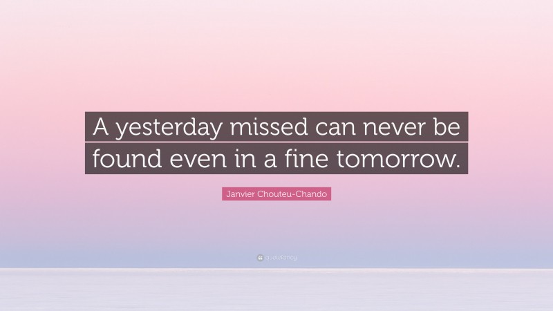 Janvier Chouteu-Chando Quote: “A yesterday missed can never be found even in a fine tomorrow.”