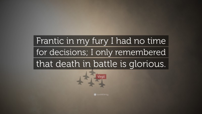 Virgil Quote: “Frantic in my fury I had no time for decisions; I only remembered that death in battle is glorious.”