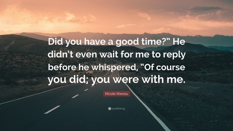 Nicole Nwosu Quote: “Did you have a good time?” He didn’t even wait for me to reply before he whispered, “Of course you did; you were with me.”