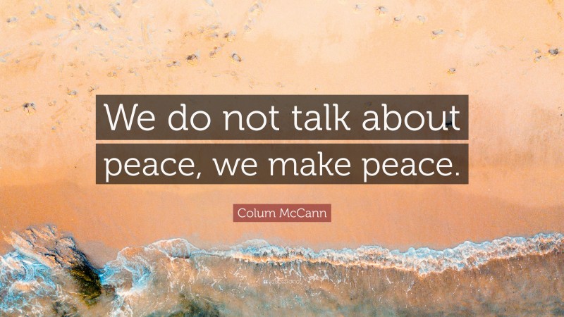 Colum McCann Quote: “We do not talk about peace, we make peace.”