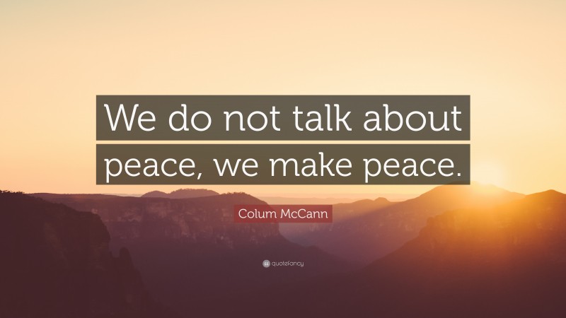 Colum McCann Quote: “We do not talk about peace, we make peace.”