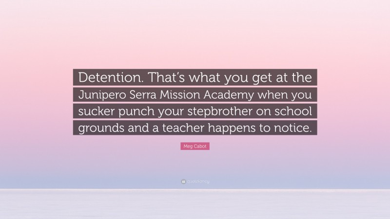 Meg Cabot Quote: “Detention. That’s what you get at the Junipero Serra Mission Academy when you sucker punch your stepbrother on school grounds and a teacher happens to notice.”