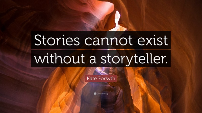 Kate Forsyth Quote: “Stories cannot exist without a storyteller.”