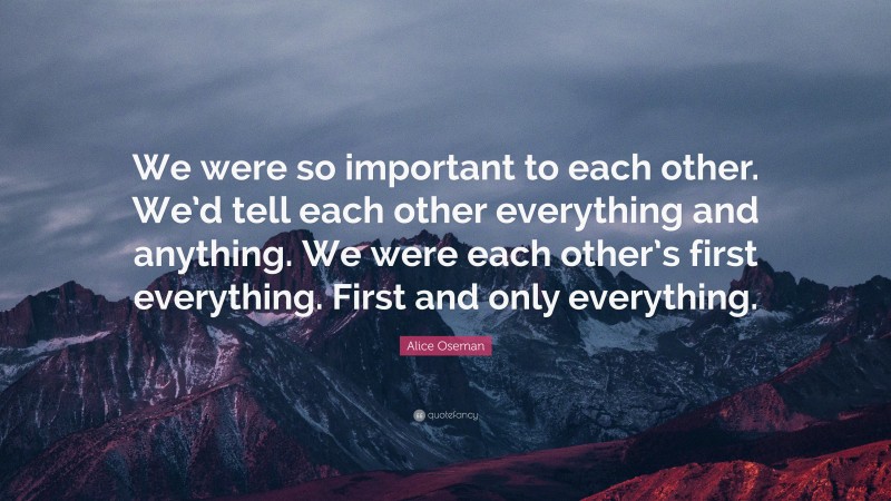 Alice Oseman Quote: “We were so important to each other. We’d tell each other everything and anything. We were each other’s first everything. First and only everything.”