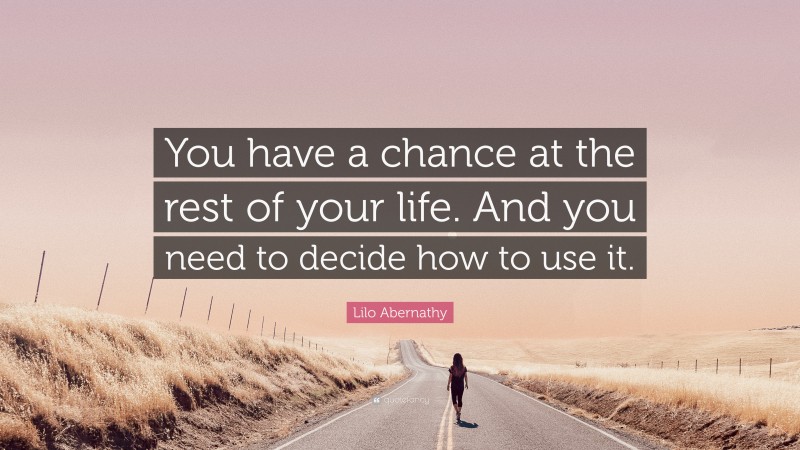 Lilo Abernathy Quote: “You have a chance at the rest of your life. And you need to decide how to use it.”