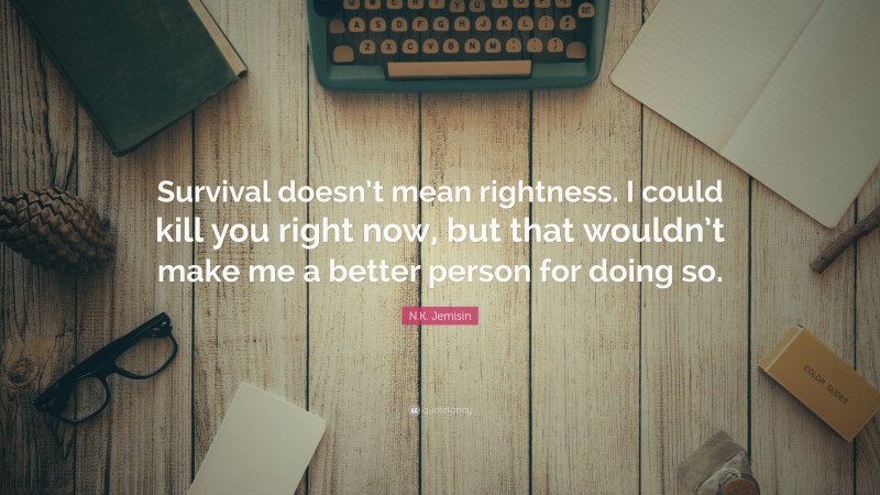 N.K. Jemisin Quote: “Survival doesn’t mean rightness. I could kill you right now, but that wouldn’t make me a better person for doing so.”