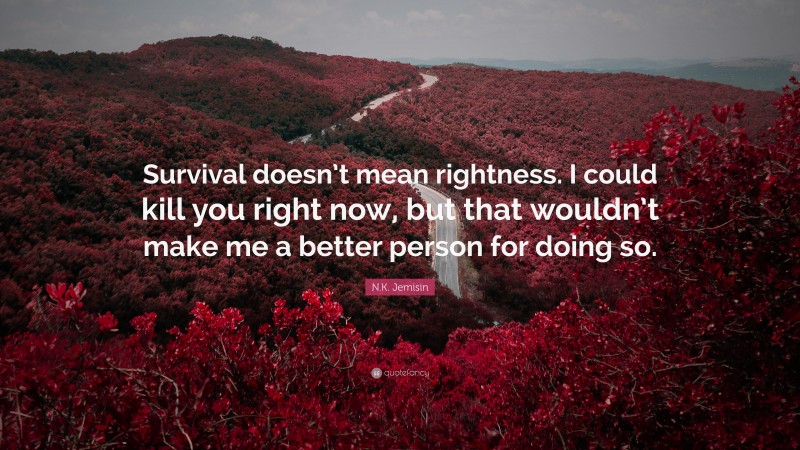 N.K. Jemisin Quote: “Survival doesn’t mean rightness. I could kill you right now, but that wouldn’t make me a better person for doing so.”