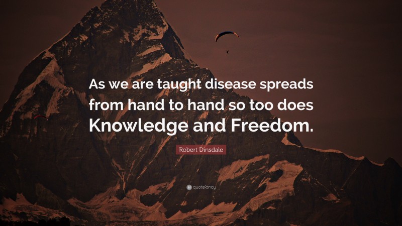 Robert Dinsdale Quote: “As we are taught disease spreads from hand to hand so too does Knowledge and Freedom.”