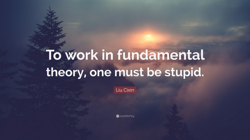 Liu Cixin Quote: “To work in fundamental theory, one must be stupid.”