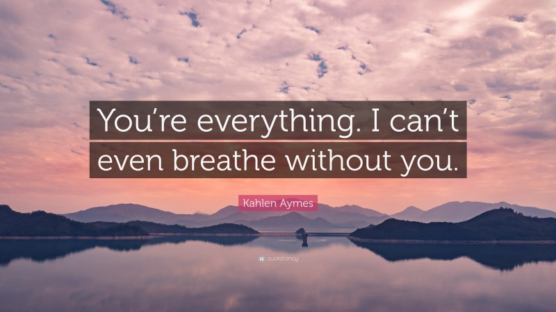 Kahlen Aymes Quote: “You’re everything. I can’t even breathe without you.”