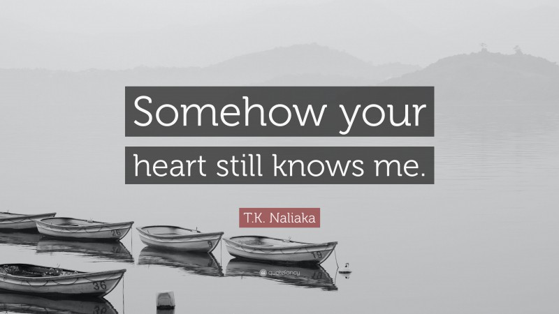 T.K. Naliaka Quote: “Somehow your heart still knows me.”