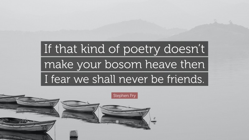 Stephen Fry Quote: “If that kind of poetry doesn’t make your bosom heave then I fear we shall never be friends.”