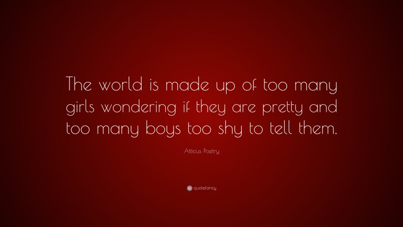 Atticus Poetry Quote: “The world is made up of too many girls wondering if they are pretty and too many boys too shy to tell them.”