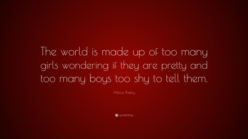 Atticus Poetry Quote: “The world is made up of too many girls wondering if they are pretty and too many boys too shy to tell them.”