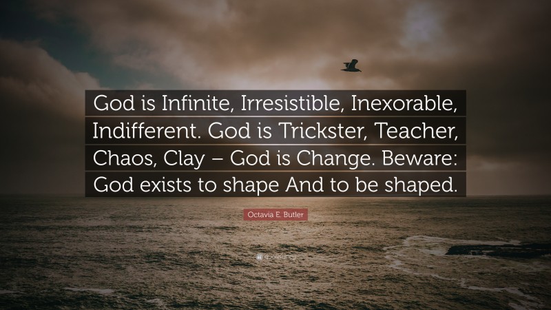 Octavia E. Butler Quote: “God is Infinite, Irresistible, Inexorable, Indifferent. God is Trickster, Teacher, Chaos, Clay – God is Change. Beware: God exists to shape And to be shaped.”