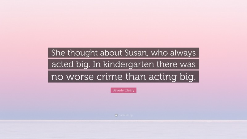 Beverly Cleary Quote: “She thought about Susan, who always acted big. In kindergarten there was no worse crime than acting big.”