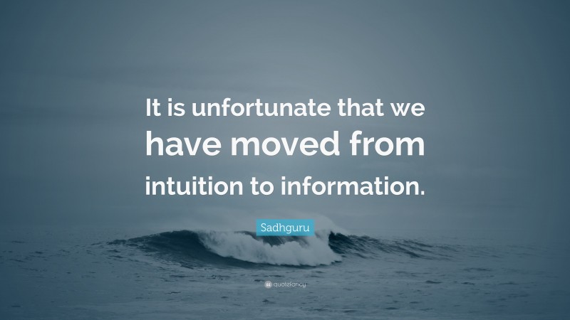 Sadhguru Quote: “It is unfortunate that we have moved from intuition to information.”