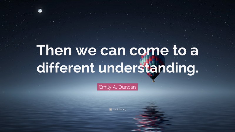 Emily A. Duncan Quote: “Then we can come to a different understanding.”