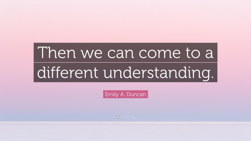 Emily A. Duncan Quote: “Then we can come to a different understanding.”