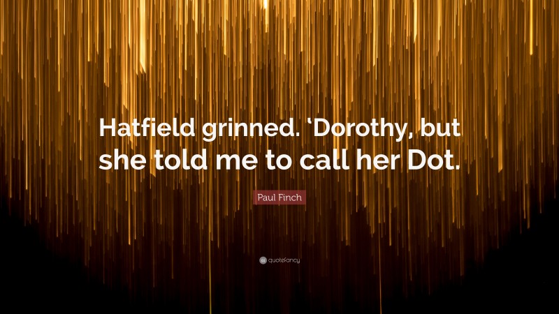Paul Finch Quote: “Hatfield grinned. ‘Dorothy, but she told me to call her Dot.”