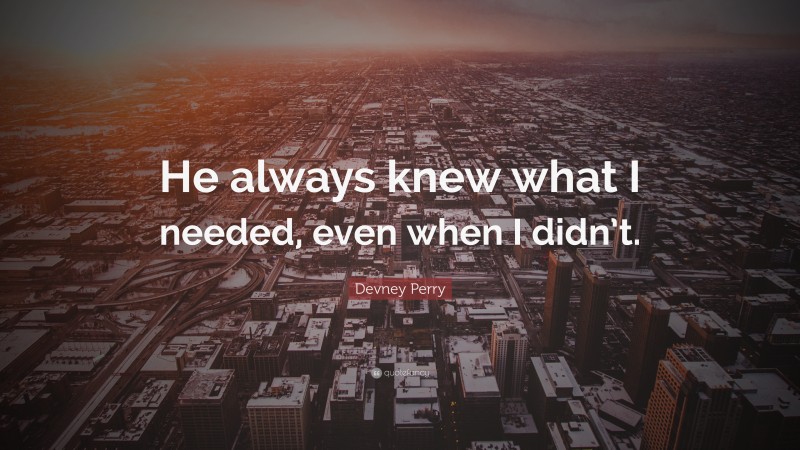 Devney Perry Quote: “He always knew what I needed, even when I didn’t.”