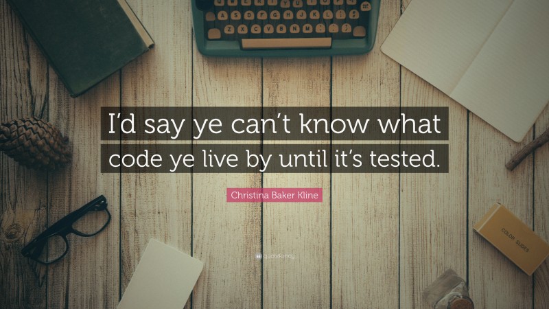 Christina Baker Kline Quote: “I’d say ye can’t know what code ye live by until it’s tested.”