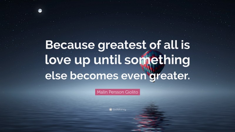 Malin Persson Giolito Quote: “Because greatest of all is love up until something else becomes even greater.”