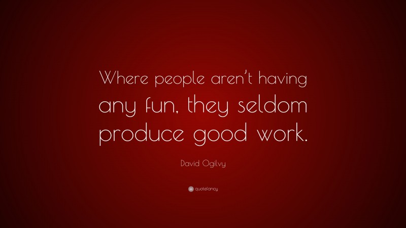 David Ogilvy Quote: “Where people aren’t having any fun, they seldom produce good work.”