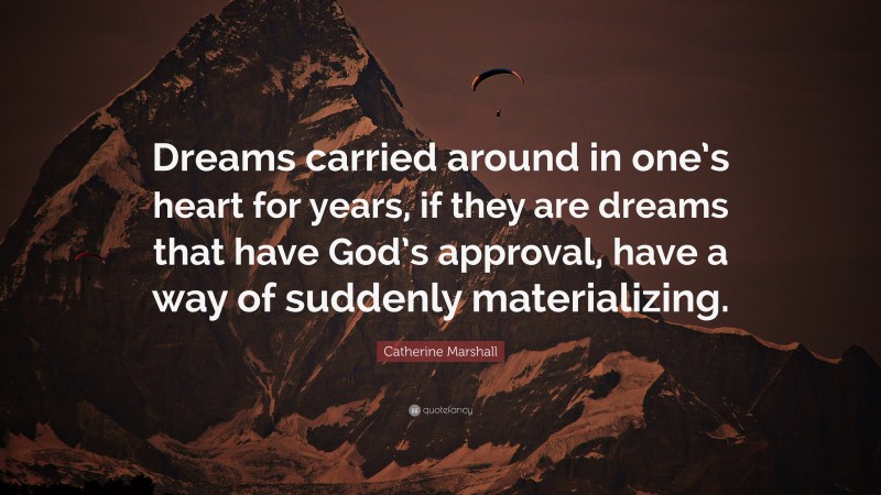 Catherine Marshall Quote: “Dreams carried around in one’s heart for years, if they are dreams that have God’s approval, have a way of suddenly materializing.”