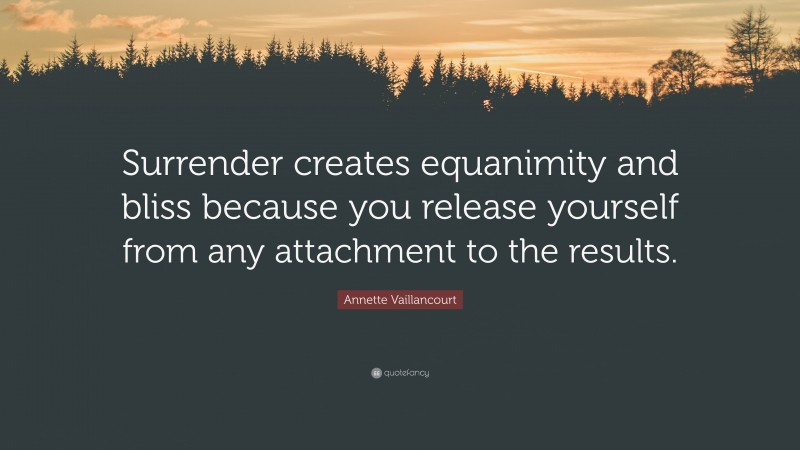 Annette Vaillancourt Quote: “Surrender creates equanimity and bliss because you release yourself from any attachment to the results.”