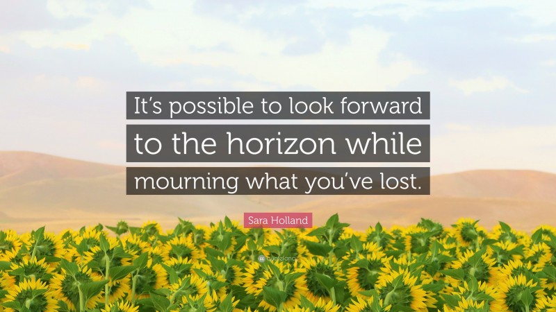 Sara Holland Quote: “It’s possible to look forward to the horizon while mourning what you’ve lost.”