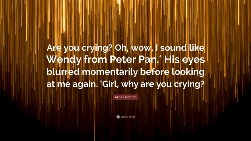 Alice Oseman Quote: “Are you crying? Oh, wow, I sound like Wendy from Peter Pan.′ His eyes blurred momentarily before looking at me again. ‘Girl, why are you crying?”