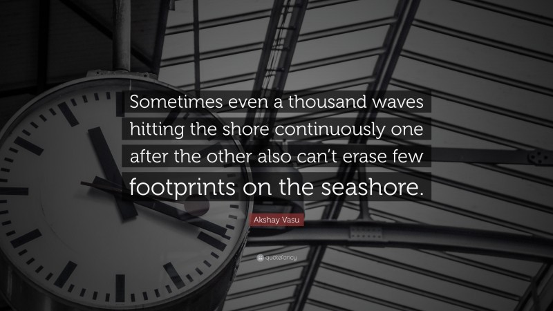 Akshay Vasu Quote: “Sometimes even a thousand waves hitting the shore continuously one after the other also can’t erase few footprints on the seashore.”