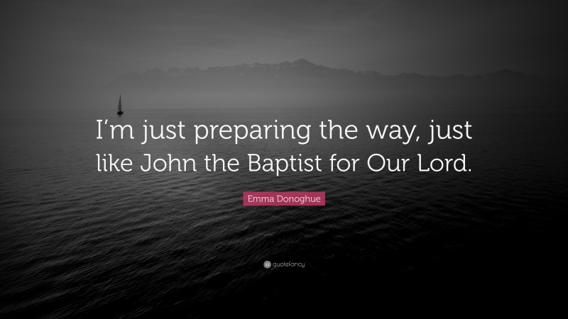 Emma Donoghue Quote: “I’m just preparing the way, just like John the Baptist for Our Lord.”