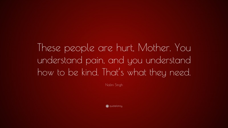 Nalini Singh Quote: “These people are hurt, Mother. You understand pain, and you understand how to be kind. That’s what they need.”