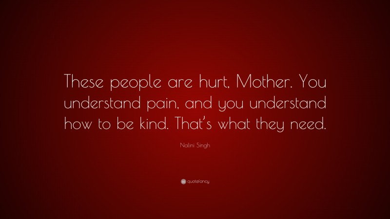 Nalini Singh Quote: “These people are hurt, Mother. You understand pain, and you understand how to be kind. That’s what they need.”