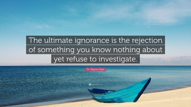 Dr. Wayne Dyer Quote: “The ultimate ignorance is the rejection of something you know nothing about yet refuse to investigate.”