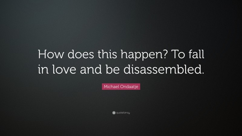 Michael Ondaatje Quote: “How does this happen? To fall in love and be disassembled.”