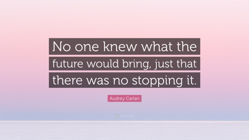 Audrey Carlan Quote: “No one knew what the future would bring, just that there was no stopping it.”