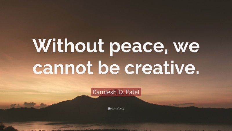 Kamlesh D. Patel Quote: “Without peace, we cannot be creative.”