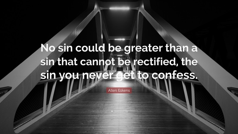 Allen Eskens Quote: “No sin could be greater than a sin that cannot be rectified, the sin you never get to confess.”