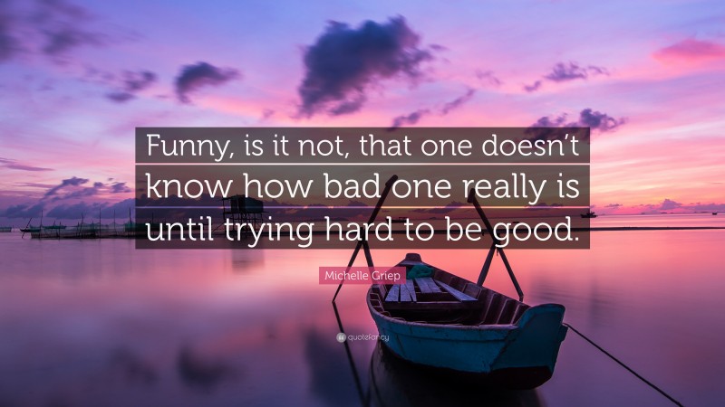 Michelle Griep Quote: “Funny, is it not, that one doesn’t know how bad one really is until trying hard to be good.”