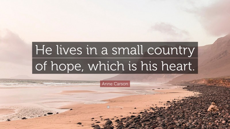 Anne Carson Quote: “He lives in a small country of hope, which is his heart.”