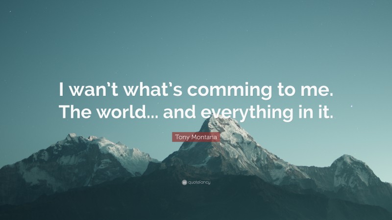 Tony Montana Quote: “I wan’t what’s comming to me. The world... and everything in it.”