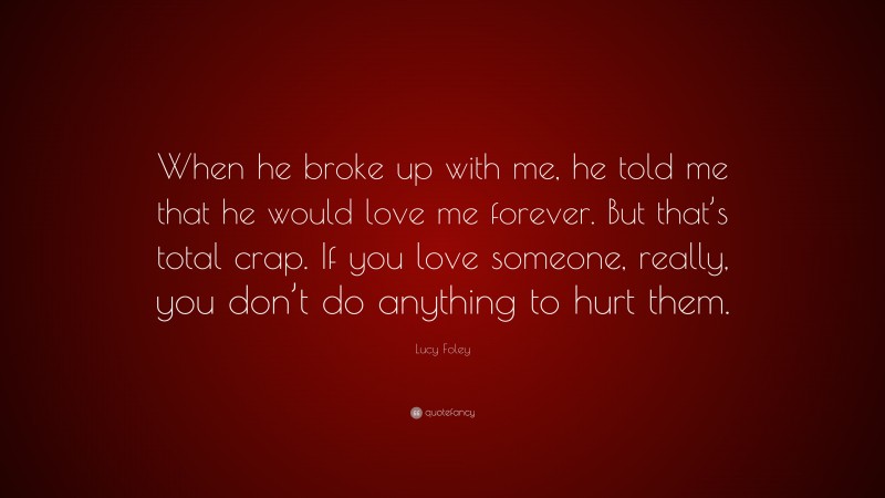 Lucy Foley Quote: “When he broke up with me, he told me that he would love me forever. But that’s total crap. If you love someone, really, you don’t do anything to hurt them.”