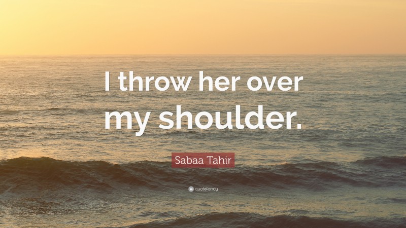 Sabaa Tahir Quote: “I throw her over my shoulder.”