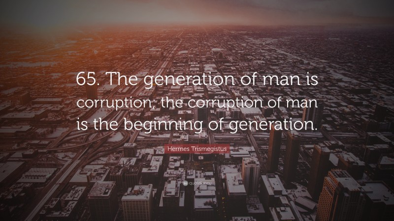 Hermes Trismegistus Quote: “65. The generation of man is corruption; the corruption of man is the beginning of generation.”