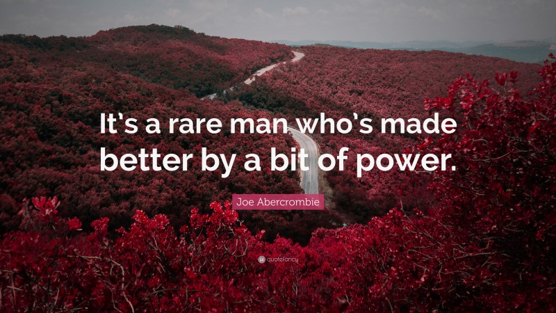 Joe Abercrombie Quote: “It’s a rare man who’s made better by a bit of power.”